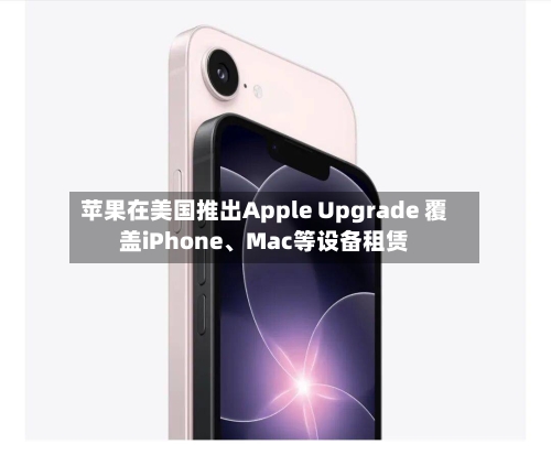 苹果在美国推出Apple Upgrade 覆盖iPhone、Mac等设备租赁