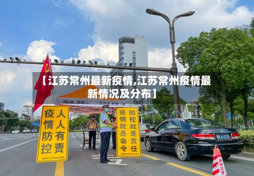 【江苏常州最新疫情,江苏常州疫情最新情况及分布】
