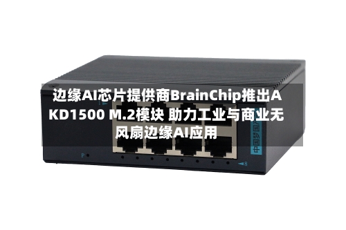 边缘AI芯片提供商BrainChip推出AKD1500 M.2模块 助力工业与商业无风扇边缘AI应用