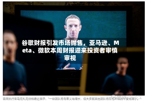 谷歌财报引发市场抛售，亚马逊、Meta、微软本周财报迎来投资者审慎审视