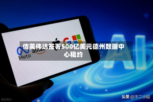 传英伟达签署500亿美元德州数据中心租约