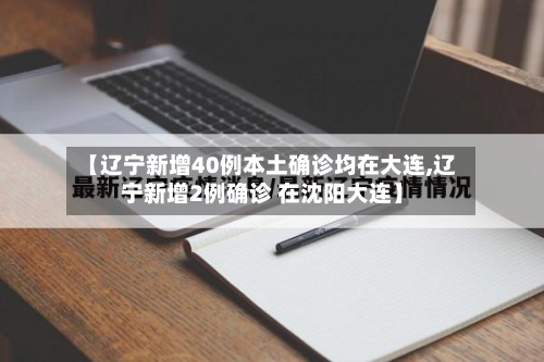 【辽宁新增40例本土确诊均在大连,辽宁新增2例确诊 在沈阳大连】