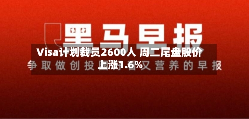 Visa计划裁员2600人 周二尾盘股价上涨1.6%
