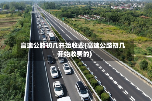 高速公路初几开始收费(高速公路初几开始收费的)
