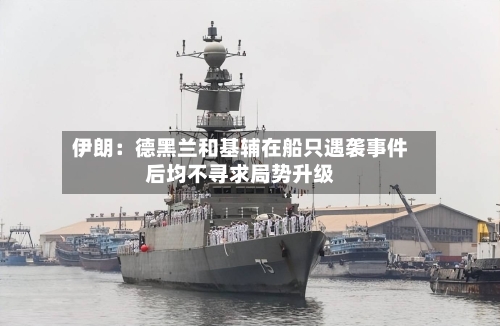 伊朗：德黑兰和基辅在船只遇袭事件后均不寻求局势升级