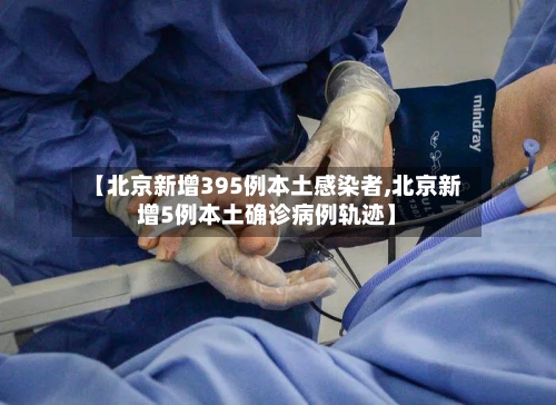 【北京新增395例本土感染者,北京新增5例本土确诊病例轨迹】