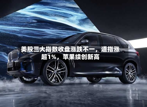 美股三大指数收盘涨跌不一，道指涨超1%，苹果续创新高-第2张图片