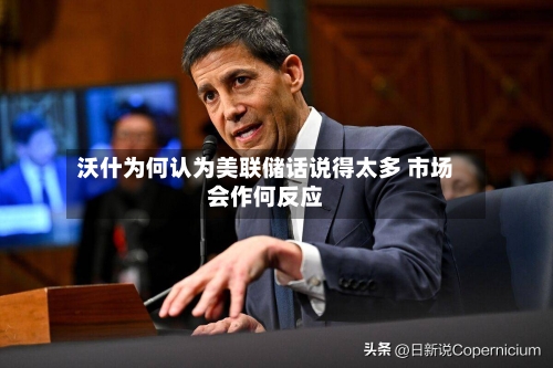 沃什为何认为美联储话说得太多 市场会作何反应-第2张图片