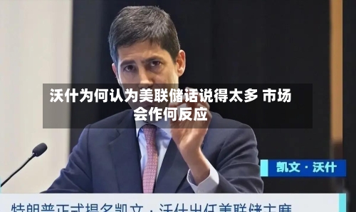 沃什为何认为美联储话说得太多 市场会作何反应