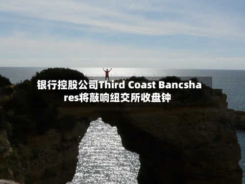 银行控股公司Third Coast Bancshares将敲响纽交所收盘钟-第2张图片
