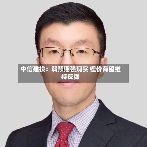 中信建投：弱预期强现实 锂价有望维持反弹