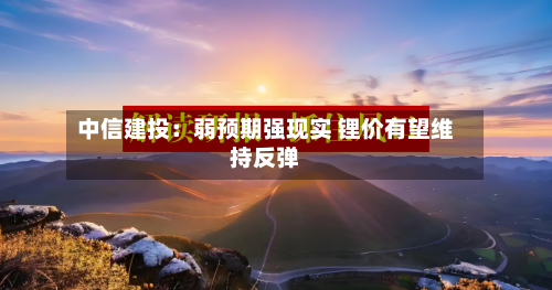 中信建投:弱预期强现实 锂价有望维持反弹-第2张图片