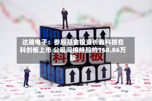 达瑞电子：参股基金投资长鑫科技在科创板上市 公司间接持股约168.86万股