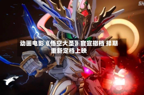 动画电影《悟空大圣》官宣撤档 择期重新定档上映-第2张图片