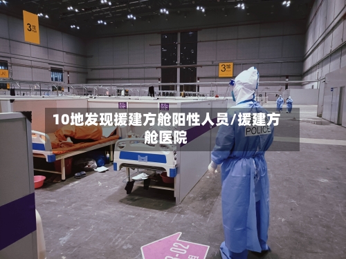 10地发现援建方舱阳性人员/援建方舱医院