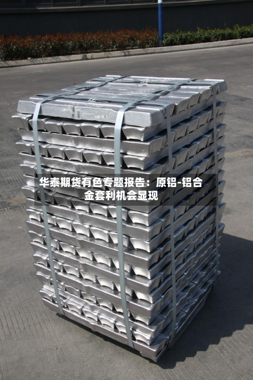 华泰期货有色专题报告：原铝-铝合金套利机会显现