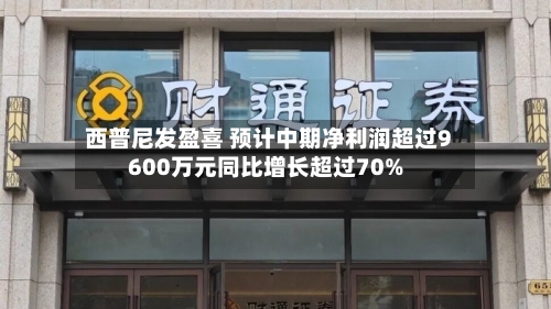 西普尼发盈喜 预计中期净利润超过9600万元同比增长超过70%-第2张图片