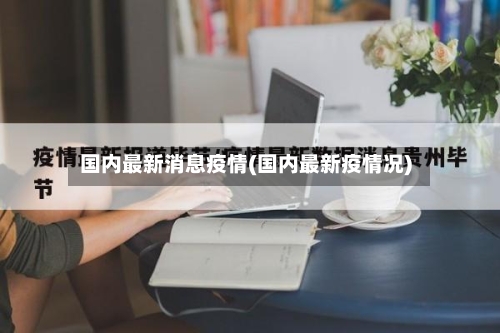 国内最新消息疫情(国内最新疫情况)-第3张图片