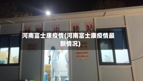 河南富士康疫情(河南富士康疫情最新情况)