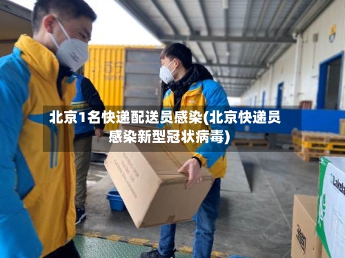 北京1名快递配送员感染(北京快递员感染新型冠状病毒)-第2张图片