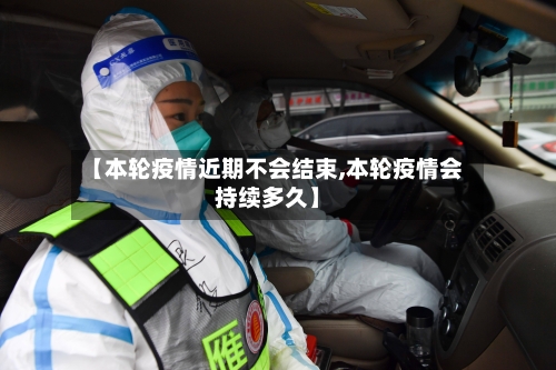 【本轮疫情近期不会结束,本轮疫情会持续多久】