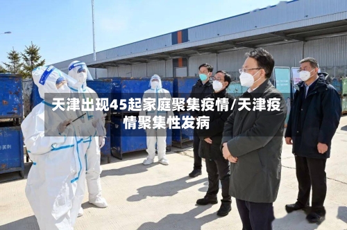天津出现45起家庭聚集疫情/天津疫情聚集性发病-第2张图片