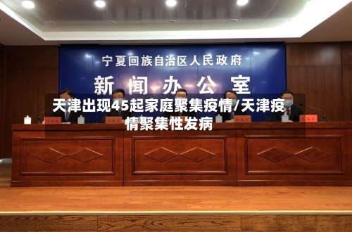 天津出现45起家庭聚集疫情/天津疫情聚集性发病