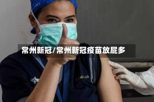 常州新冠/常州新冠疫苗放屁多