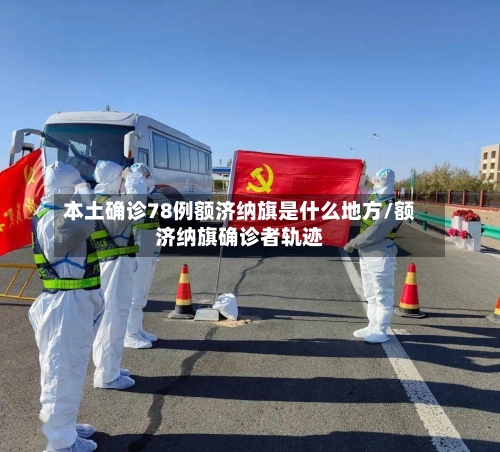 本土确诊78例额济纳旗是什么地方/额济纳旗确诊者轨迹