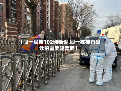 【同一层楼102例确诊,同一栋楼有确诊的需要隔离吗】