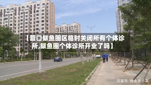 【营口鲅鱼圈区临时关闭所有个体诊所,鲅鱼圈个体诊所开业了吗】