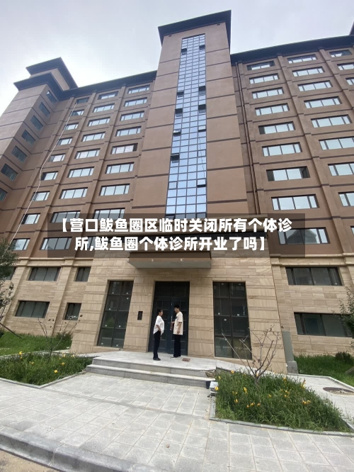 【营口鲅鱼圈区临时关闭所有个体诊所,鲅鱼圈个体诊所开业了吗】-第2张图片