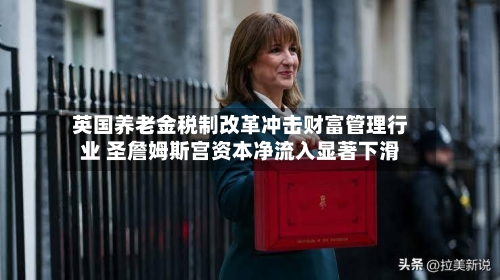 英国养老金税制改革冲击财富管理行业 圣詹姆斯宫资本净流入显著下滑