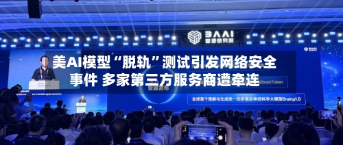 美AI模型“脱轨”测试引发网络安全事件 多家第三方服务商遭牵连-第2张图片