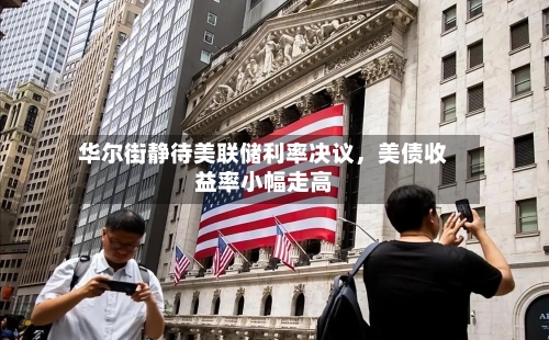 华尔街静待美联储利率决议	，美债收益率小幅走高-第2张图片