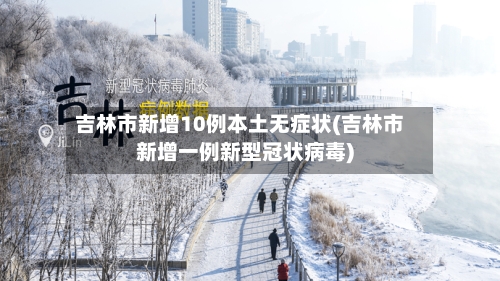 吉林市新增10例本土无症状(吉林市新增一例新型冠状病毒)