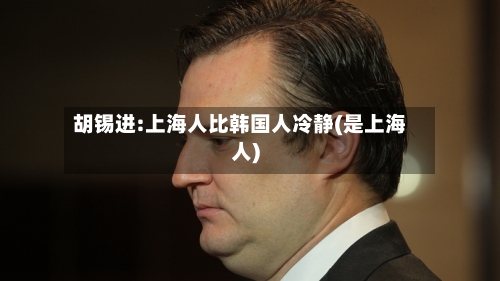 胡锡进:上海人比韩国人冷静(是上海人)-第2张图片