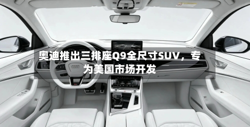 奥迪推出三排座Q9全尺寸SUV，专为美国市场开发