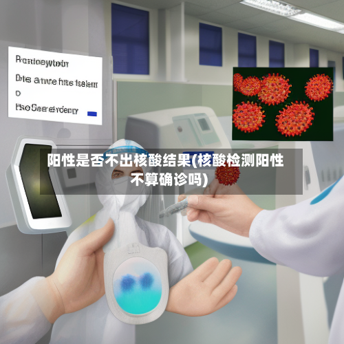 阳性是否不出核酸结果(核酸检测阳性不算确诊吗)