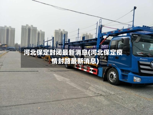 河北保定封闭最新消息(河北保定疫情封路最新消息)