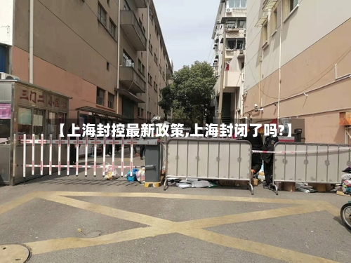 【上海封控最新政策,上海封闭了吗?】