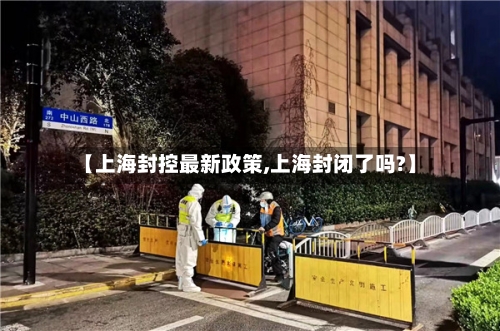 【上海封控最新政策,上海封闭了吗?】-第2张图片