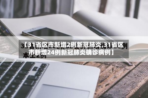 【31省区市新增2例新冠肺炎,31省区市新增24例新冠肺炎确诊病例】