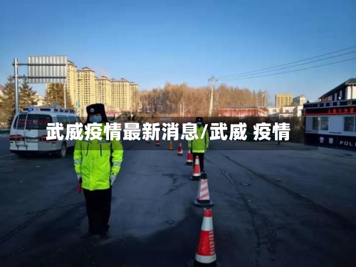 武威疫情最新消息/武威 疫情