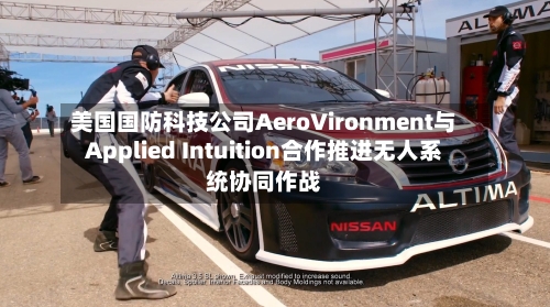 美国国防科技公司AeroVironment与Applied Intuition合作推进无人系统协同作战