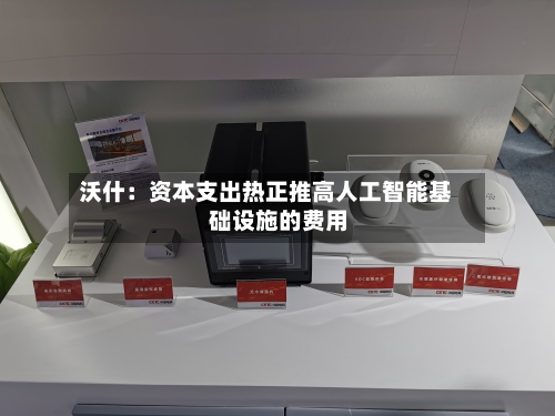 沃什：资本支出热正推高人工智能基础设施的费用-第2张图片