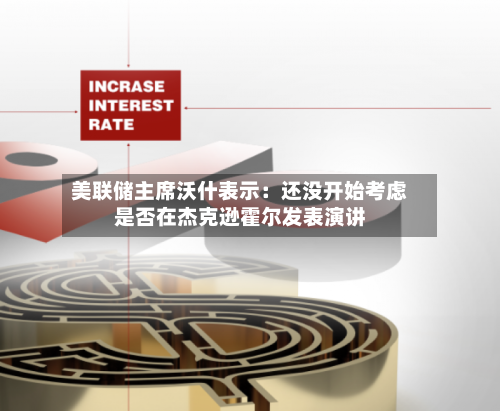 美联储主席沃什表示：还没开始考虑是否在杰克逊霍尔发表演讲-第2张图片