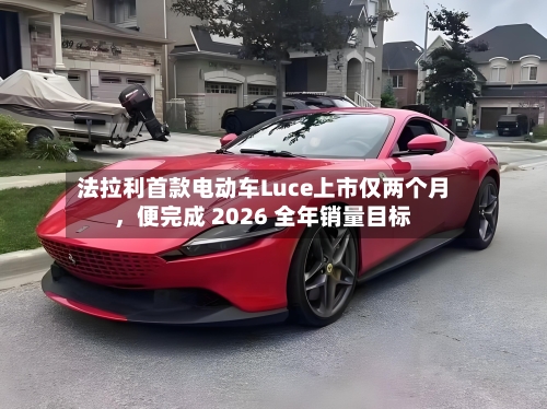 法拉利首款电动车Luce上市仅两个月，便完成 2026 全年销量目标