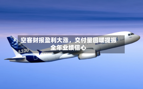 空客财报盈利大涨	，交付量回暖提振全年业绩信心-第3张图片