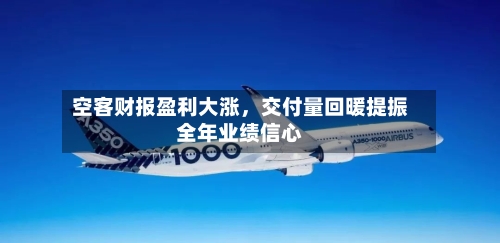 空客财报盈利大涨，交付量回暖提振全年业绩信心